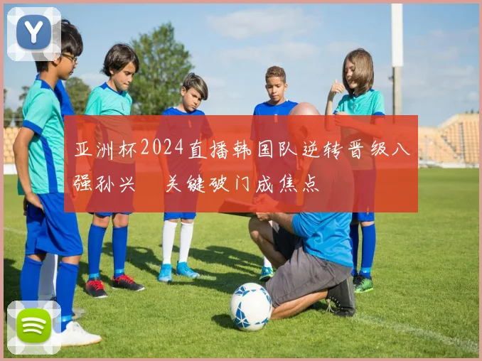 亚洲杯2024直播韩国队逆转晋级八强孙兴慜关键破门成焦点