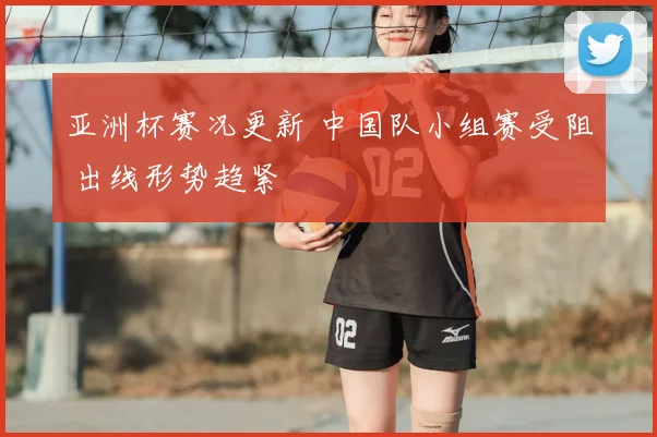 亚洲杯赛况更新 中国队小组赛受阻 出线形势趋紧