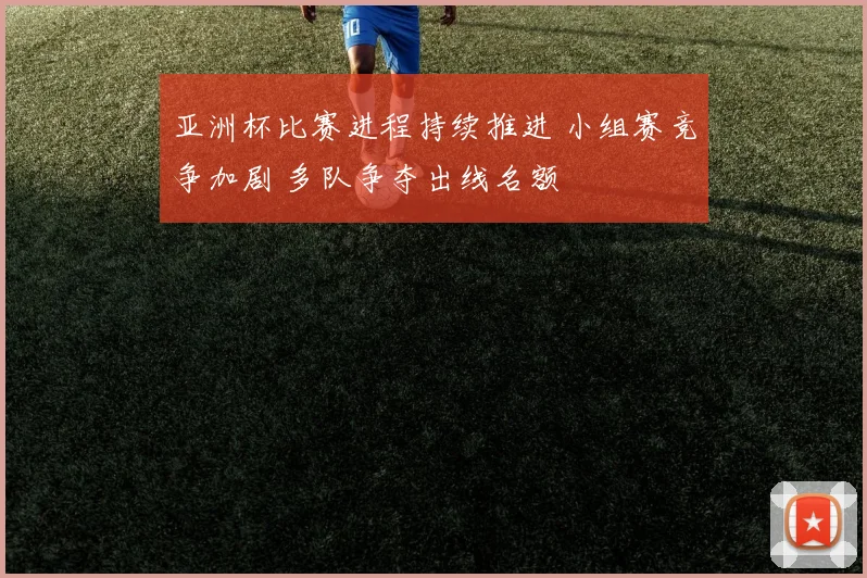亚洲杯比赛进程持续推进 小组赛竞争加剧 多队争夺出线名额