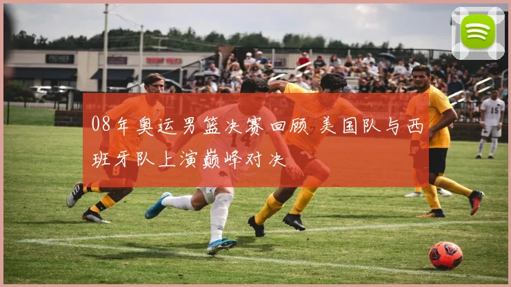 08年奥运男篮决赛回顾 美国队与西班牙队上演巅峰对决
