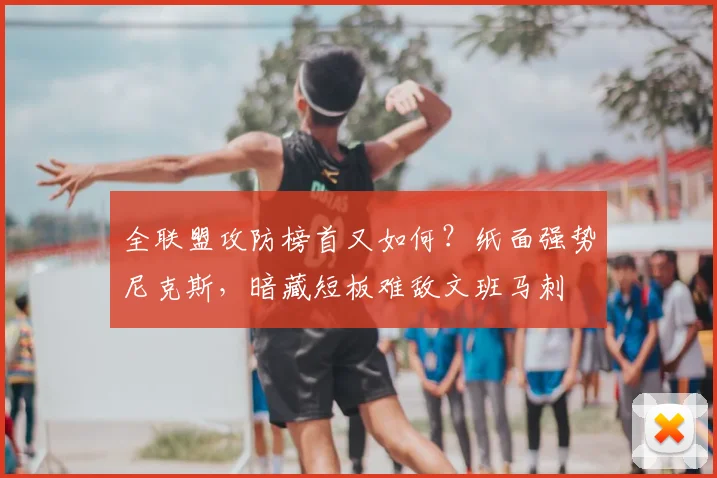 全联盟攻防榜首又如何？纸面强势尼克斯，暗藏短板难敌文班马刺