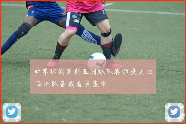世界杯俄罗斯亚洲球队赛程受关注 亚洲队备战看点集中