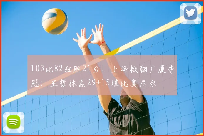103比82狂胜21分！上海掀翻广厦夺冠：王哲林轰29+15堪比奥尼尔