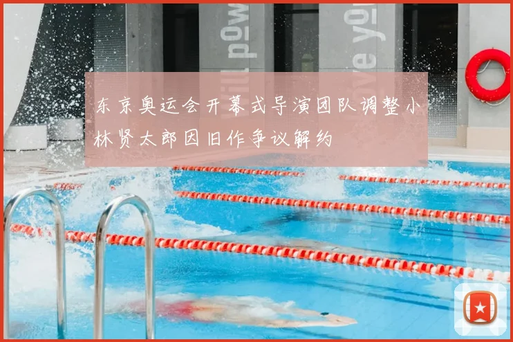 东京奥运会开幕式导演团队调整小林贤太郎因旧作争议解约