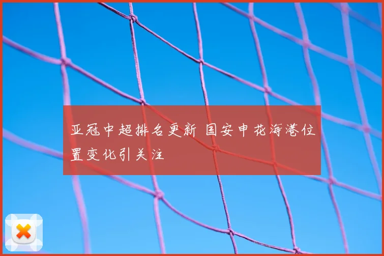 亚冠中超排名更新 国安申花海港位置变化引关注