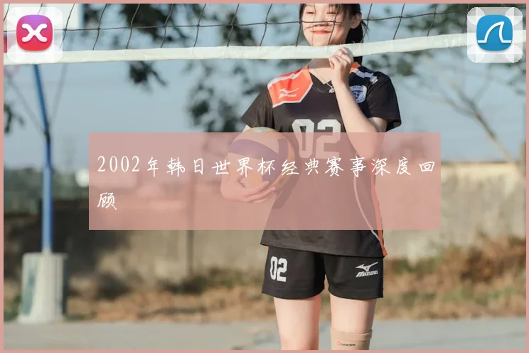 2002年韩日世界杯经典赛事深度回顾