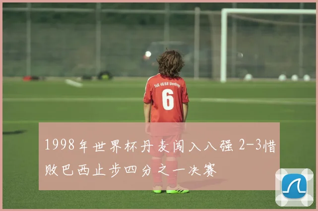 1998年世界杯丹麦闯入八强 2-3惜败巴西止步四分之一决赛