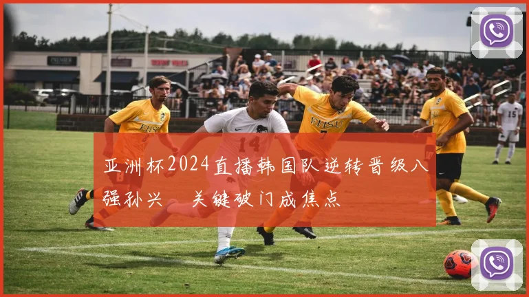亚洲杯2024直播韩国队逆转晋级八强孙兴慜关键破门成焦点