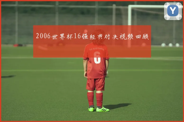 2006世界杯16强经典对决视频回顾