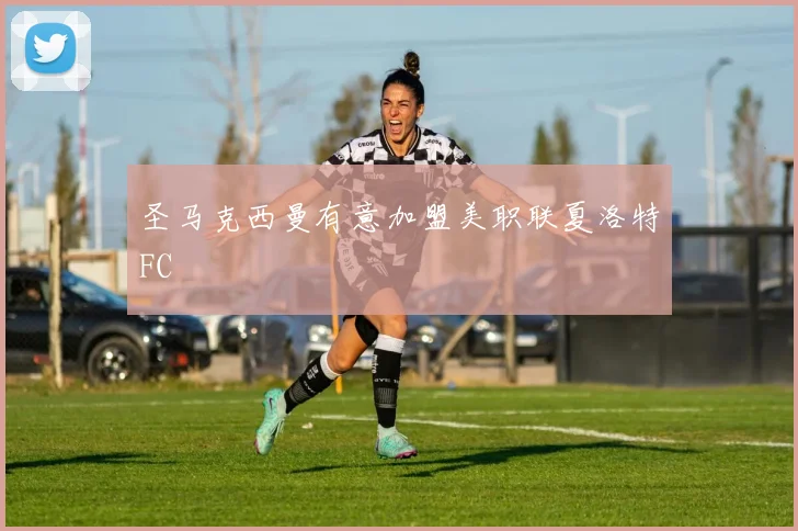 圣马克西曼有意加盟美职联夏洛特FC