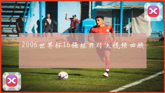 2006世界杯16强经典对决视频回顾