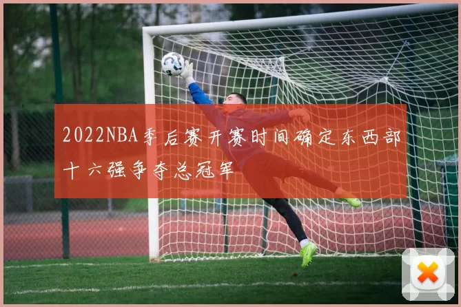2022NBA季后赛开赛时间确定东西部十六强争夺总冠军
