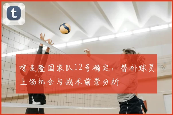 喀麦隆国家队12号确定,替补球员上场机会与战术前景分析