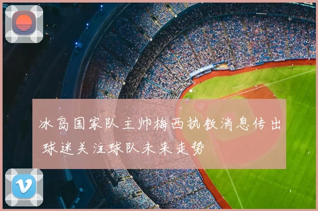 冰岛国家队主帅梅西执教消息传出 球迷关注球队未来走势