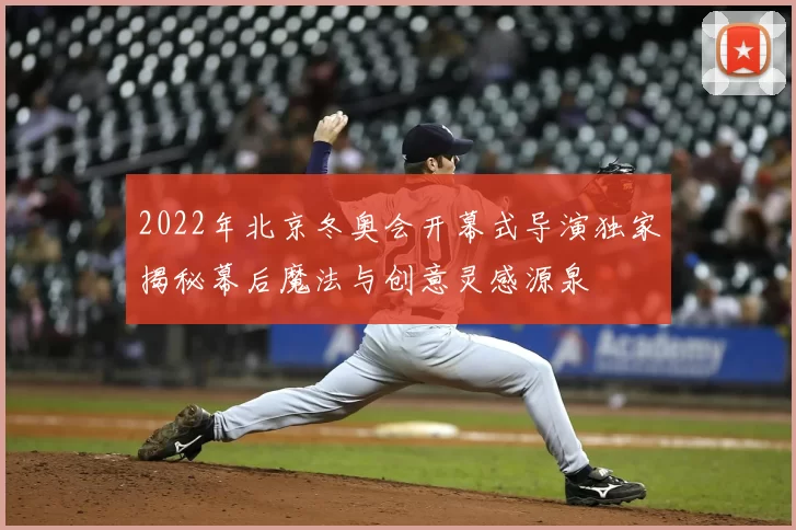 2022年北京冬奥会开幕式导演独家揭秘幕后魔法与创意灵感源泉