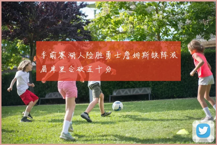 季前赛湖人险胜勇士詹姆斯缺阵浓眉库里合砍五十分