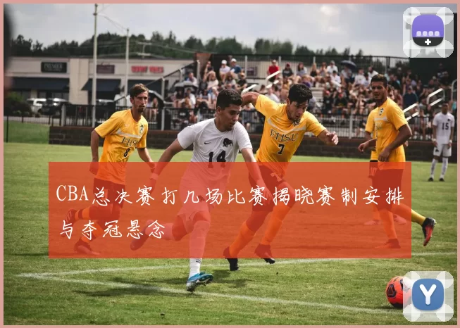 CBA总决赛打几场比赛揭晓赛制安排与夺冠悬念