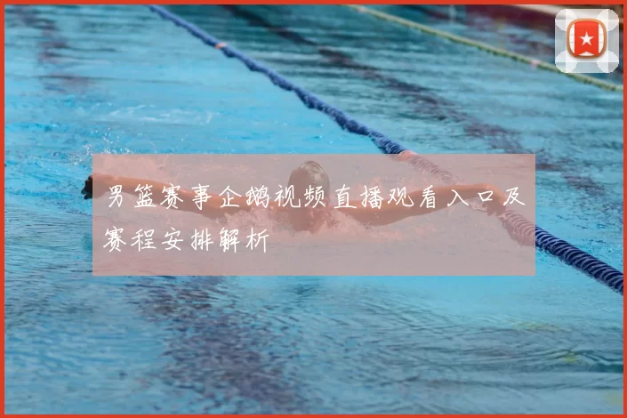 男篮赛事企鹅视频直播观看入口及赛程安排解析