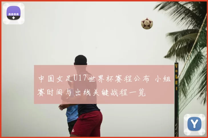 中国女足U17世界杯赛程公布 小组赛时间与出线关键战程一览