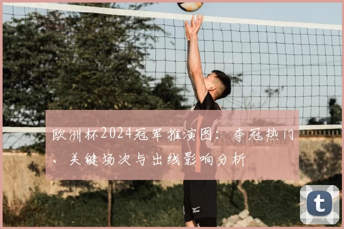 欧洲杯2024冠军推演图：夺冠热门、关键场次与出线影响分析