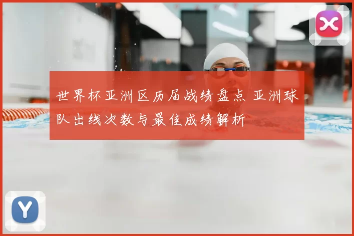 世界杯亚洲区历届战绩盘点 亚洲球队出线次数与最佳成绩解析