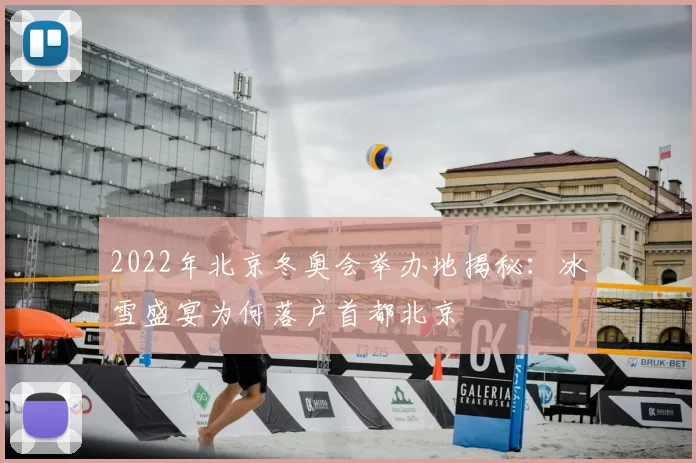 2022年北京冬奥会举办地揭秘:冰雪盛宴为何落户首都北京