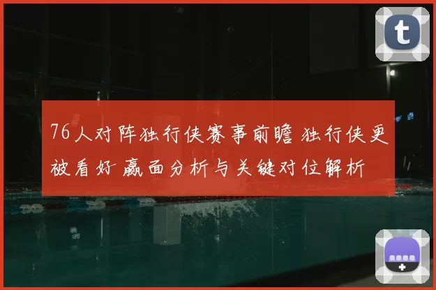 76人对阵独行侠赛事前瞻 独行侠更被看好 赢面分析与关键对位解析