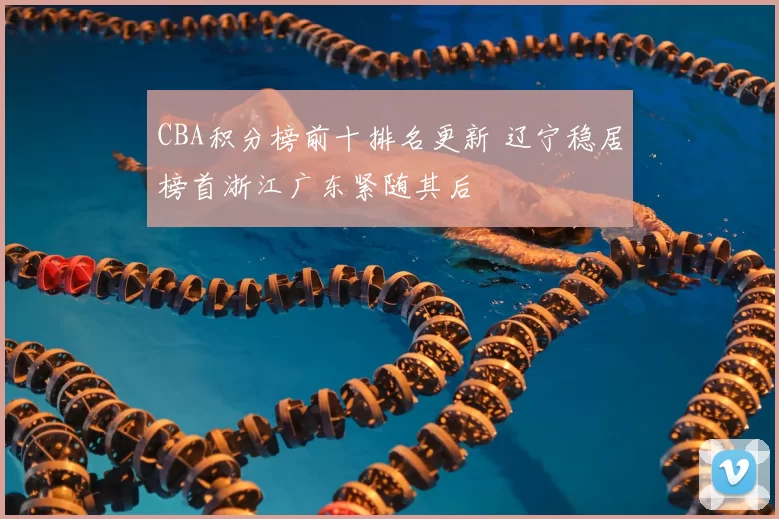 CBA积分榜前十排名更新 辽宁稳居榜首浙江广东紧随其后