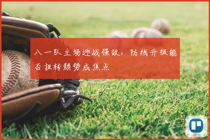 八一队主场迎战强敌,防线升级能否扭转颓势成焦点