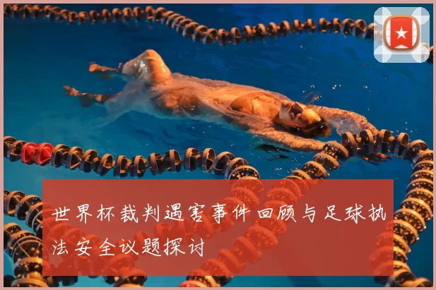 世界杯裁判遇害事件回顾与足球执法安全议题探讨