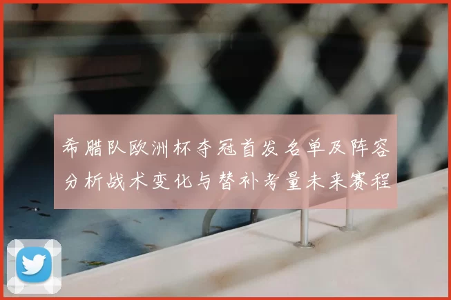 希腊队欧洲杯夺冠首发名单及阵容分析战术变化与替补考量未来赛程影响