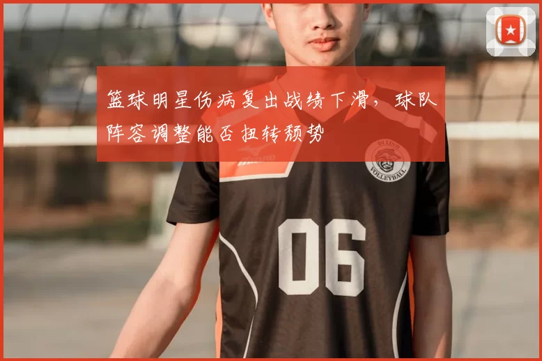 篮球明星伤病复出战绩下滑,球队阵容调整能否扭转颓势