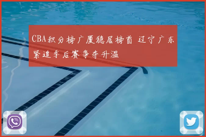 CBA积分榜广厦稳居榜首 辽宁广东紧追季后赛争夺升温