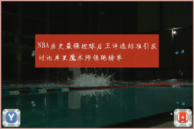 NBA历史最强控球后卫评选标准引发讨论库里魔术师领跑榜单