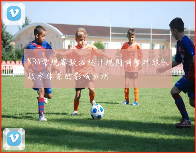 NBA常规赛数据统计规则调整对球队战术体系的影响分析