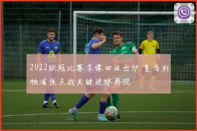 2022欧冠比赛录像回放出炉 皇马利物浦焦点战关键进球再现