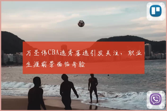 万圣伟CBA选秀落选引发关注,职业生涯前景面临考验