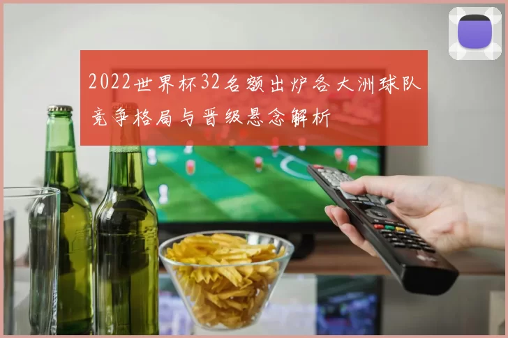 2022世界杯32名额出炉各大洲球队竞争格局与晋级悬念解析