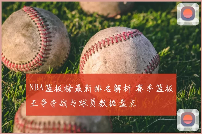 NBA篮板榜最新排名解析 赛季篮板王争夺战与球员数据盘点