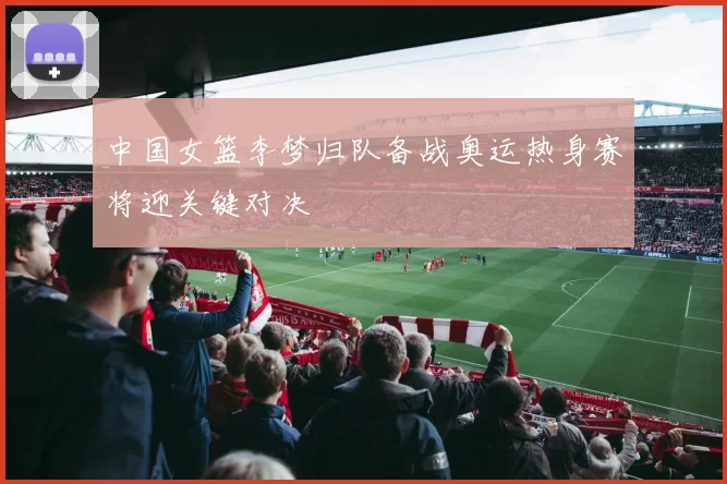 中国女篮李梦归队备战奥运热身赛将迎关键对决