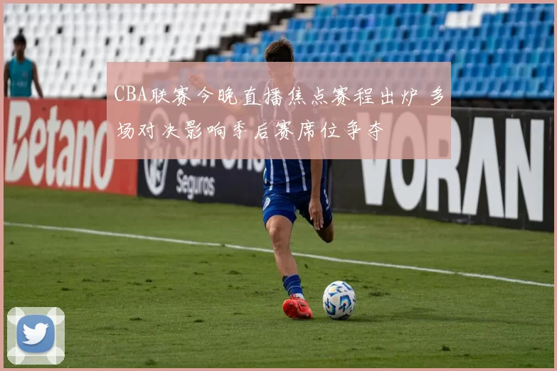 CBA联赛今晚直播焦点赛程出炉 多场对决影响季后赛席位争夺