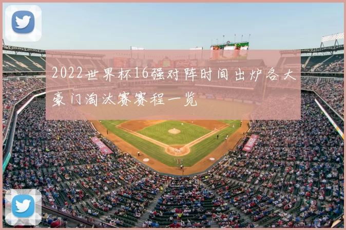 2022世界杯16强对阵时间出炉各大豪门淘汰赛赛程一览