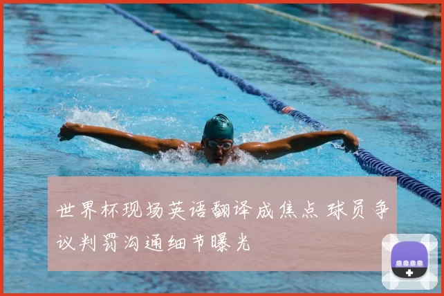 世界杯现场英语翻译成焦点 球员争议判罚沟通细节曝光