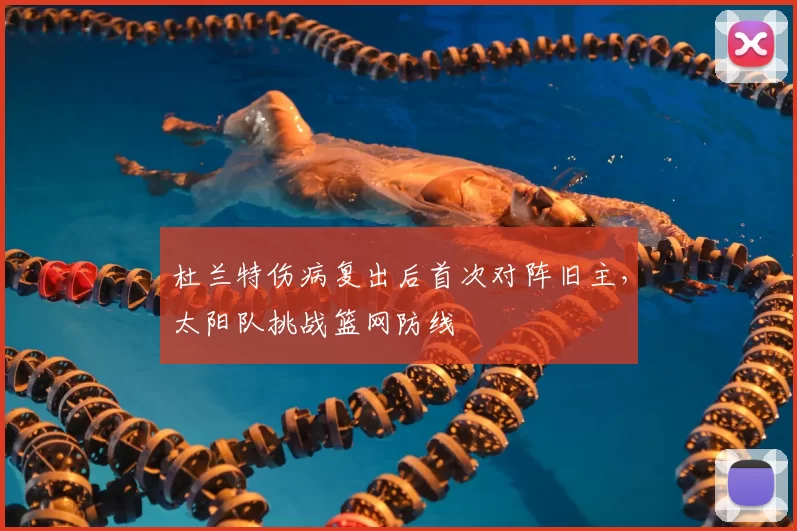 杜兰特伤病复出后首次对阵旧主，太阳队挑战篮网防线