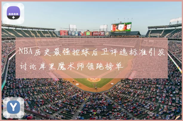 NBA历史最强控球后卫评选标准引发讨论库里魔术师领跑榜单