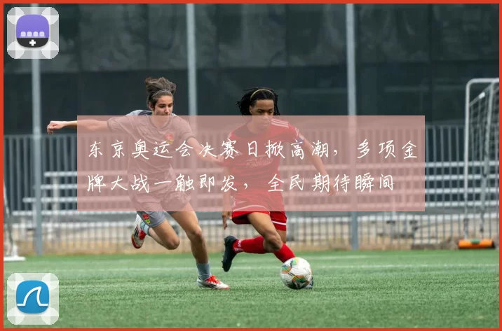 东京奥运会决赛日掀高潮,多项金牌大战一触即发,全民期待瞬间