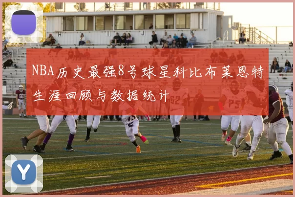 NBA历史最强8号球星科比布莱恩特生涯回顾与数据统计