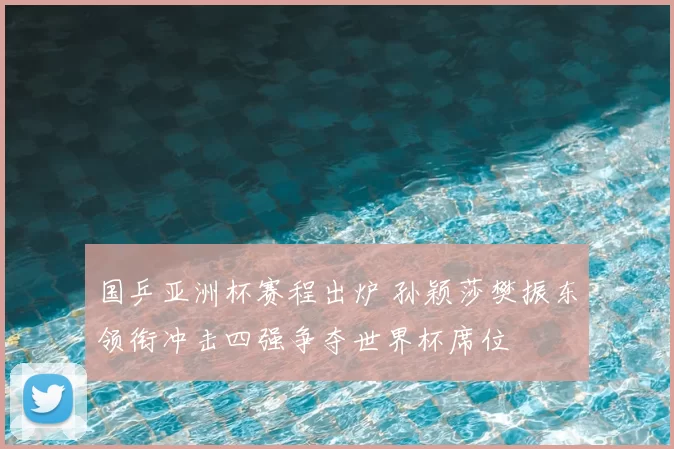 国乒亚洲杯赛程出炉 孙颖莎樊振东领衔冲击四强争夺世界杯席位