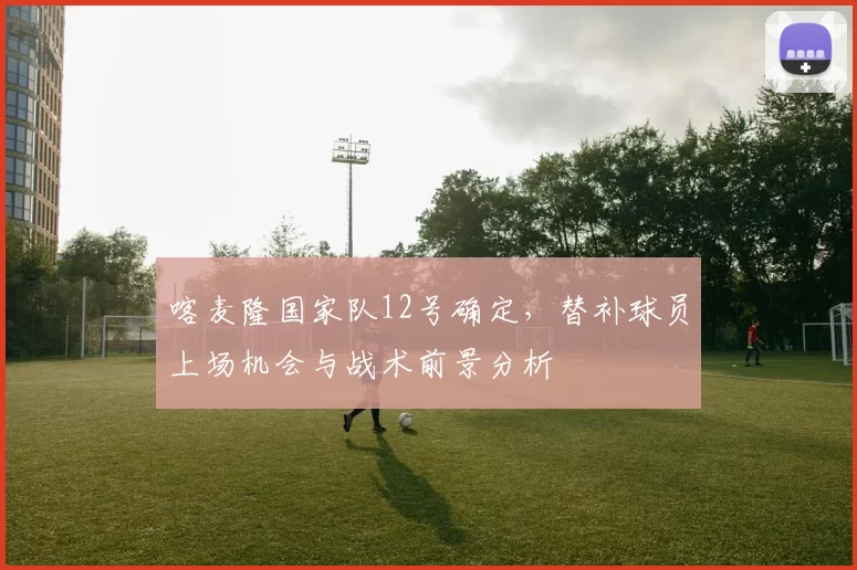 喀麦隆国家队12号确定,替补球员上场机会与战术前景分析