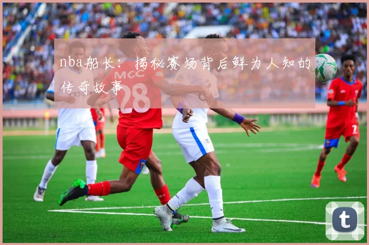 nba船长：揭秘赛场背后鲜为人知的传奇故事